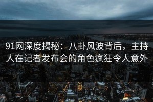 91网深度揭秘：八卦风波背后，主持人在记者发布会的角色疯狂令人意外