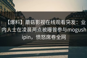 【爆料】蘑菇影视在线观看突发：业内人士在凌晨两点被曝曾参与mogushipin，愤怒席卷全网