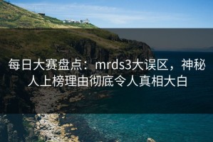 每日大赛盘点：mrds3大误区，神秘人上榜理由彻底令人真相大白