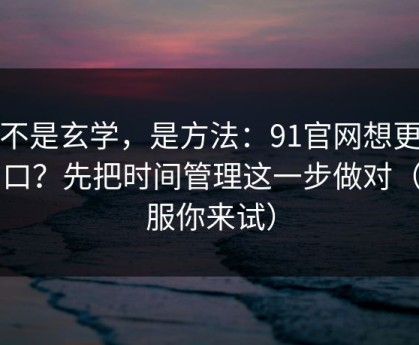 这不是玄学，是方法：91官网想更对胃口？先把时间管理这一步做对（不服你来试）