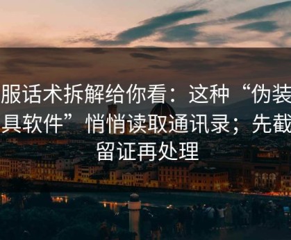 客服话术拆解给你看：这种“伪装成工具软件”悄悄读取通讯录；先截图留证再处理