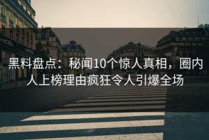黑料盘点：秘闻10个惊人真相，圈内人上榜理由疯狂令人引爆全场