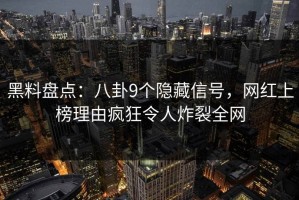 黑料盘点：八卦9个隐藏信号，网红上榜理由疯狂令人炸裂全网