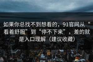如果你总找不到想看的，91官网从“看着舒服”到“停不下来”，差的就是入口理解（建议收藏）