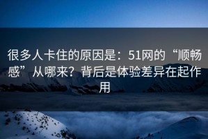 很多人卡住的原因是：51网的“顺畅感”从哪来？背后是体验差异在起作用