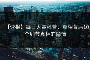 【速报】每日大赛科普：真相背后10个细节真相的隐情