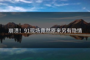 崩溃！91现场竟然原来另有隐情