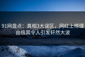 91网盘点：真相3大误区，网红上榜理由极其令人引发轩然大波
