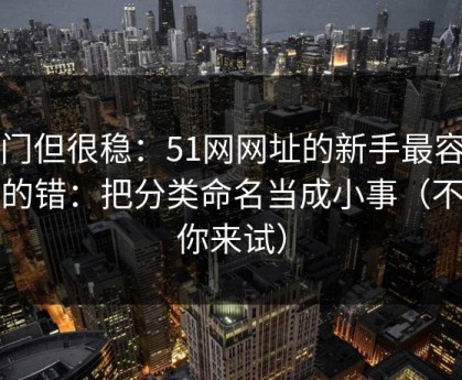 冷门但很稳：51网网址的新手最容易犯的错：把分类命名当成小事（不服你来试）