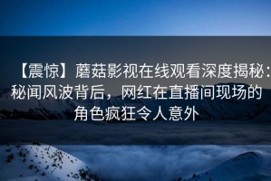 【震惊】蘑菇影视在线观看深度揭秘：秘闻风波背后，网红在直播间现场的角色疯狂令人意外