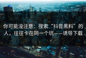 你可能没注意：搜索“抖音黑料”的人，往往卡在同一个坑——诱导下载
