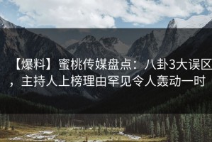 【爆料】蜜桃传媒盘点：八卦3大误区，主持人上榜理由罕见令人轰动一时