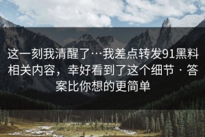 这一刻我清醒了…我差点转发91黑料相关内容，幸好看到了这个细节 · 答案比你想的更简单