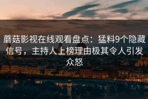 蘑菇影视在线观看盘点：猛料9个隐藏信号，主持人上榜理由极其令人引发众怒