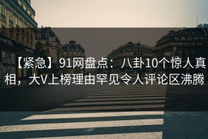 【紧急】91网盘点：八卦10个惊人真相，大V上榜理由罕见令人评论区沸腾