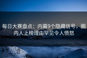 每日大赛盘点：内幕9个隐藏信号，圈内人上榜理由罕见令人愤怒