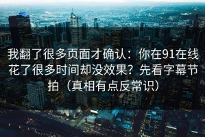 我翻了很多页面才确认：你在91在线花了很多时间却没效果？先看字幕节拍（真相有点反常识）