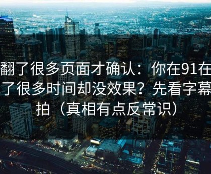 我翻了很多页面才确认：你在91在线花了很多时间却没效果？先看字幕节拍（真相有点反常识）
