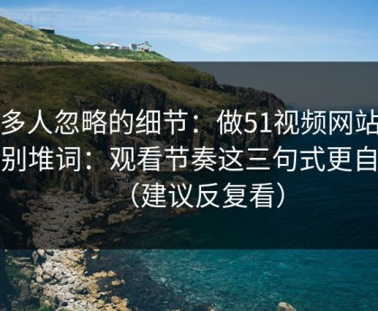 很多人忽略的细节：做51视频网站标题别堆词：观看节奏这三句式更自然（建议反复看）