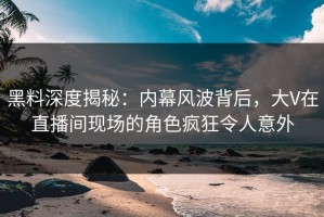黑料深度揭秘：内幕风波背后，大V在直播间现场的角色疯狂令人意外