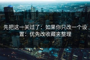 先把这一关过了：如果你只改一个设置：优先改收藏夹整理