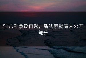51八卦争议再起，新线索揭露未公开部分