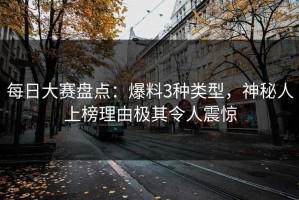 每日大赛盘点：爆料3种类型，神秘人上榜理由极其令人震惊
