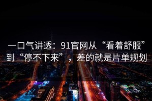 一口气讲透：91官网从“看着舒服”到“停不下来”，差的就是片单规划