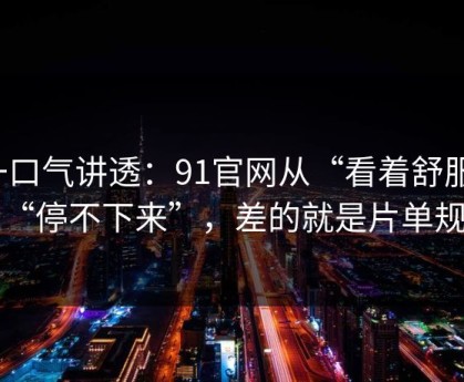 一口气讲透：91官网从“看着舒服”到“停不下来”，差的就是片单规划