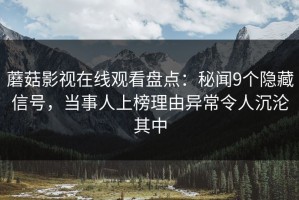 蘑菇影视在线观看盘点：秘闻9个隐藏信号，当事人上榜理由异常令人沉沦其中
