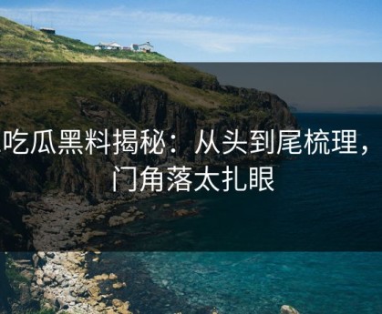 51吃瓜黑料揭秘：从头到尾梳理，冷门角落太扎眼