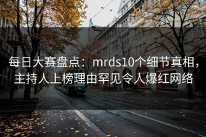 每日大赛盘点：mrds10个细节真相，主持人上榜理由罕见令人爆红网络