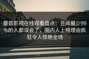 蘑菇影视在线观看盘点：丑闻最少99%的人都误会了，圈内人上榜理由疯狂令人惊艳全场