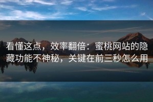 看懂这点，效率翻倍：蜜桃网站的隐藏功能不神秘，关键在前三秒怎么用