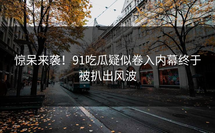 惊呆来袭！91吃瓜疑似卷入内幕终于被扒出风波