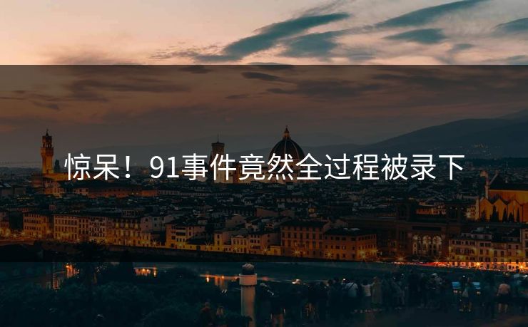 惊呆！91事件竟然全过程被录下