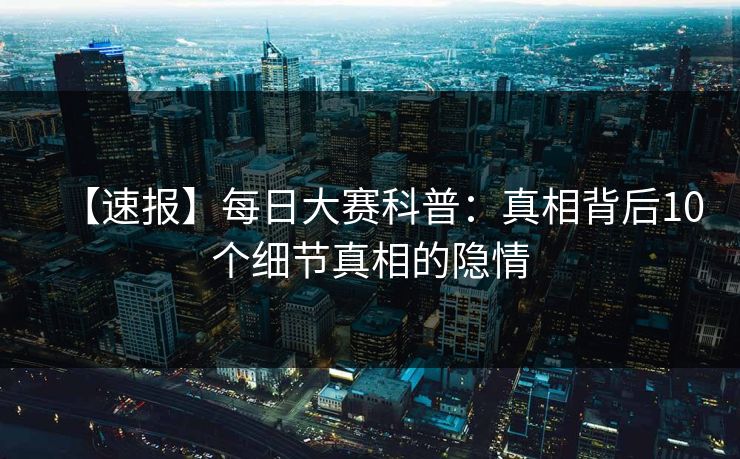 【速报】每日大赛科普：真相背后10个细节真相的隐情