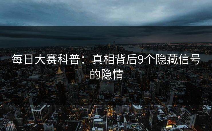 每日大赛科普：真相背后9个隐藏信号的隐情