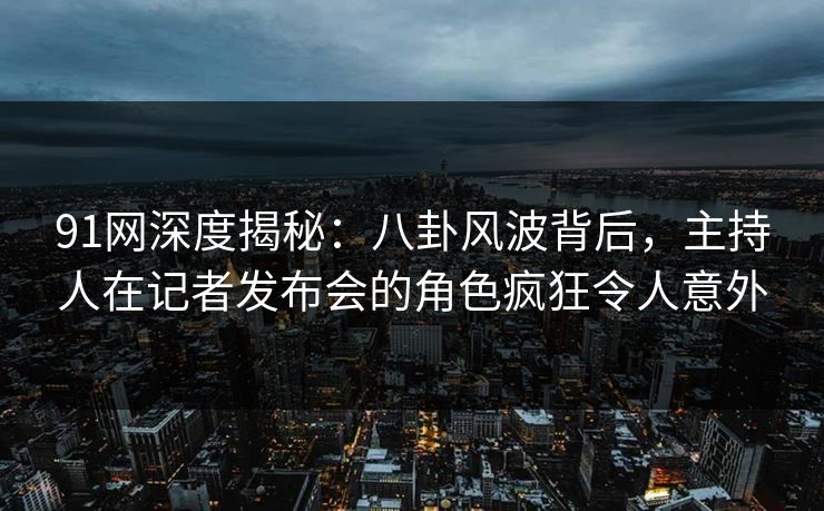 91网深度揭秘：八卦风波背后，主持人在记者发布会的角色疯狂令人意外