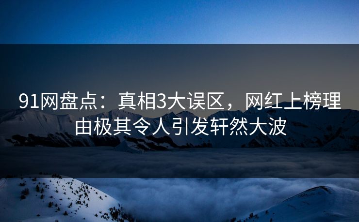 91网盘点：真相3大误区，网红上榜理由极其令人引发轩然大波