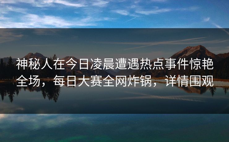 神秘人在今日凌晨遭遇热点事件惊艳全场，每日大赛全网炸锅，详情围观