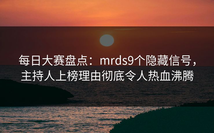 每日大赛盘点：mrds9个隐藏信号，主持人上榜理由彻底令人热血沸腾