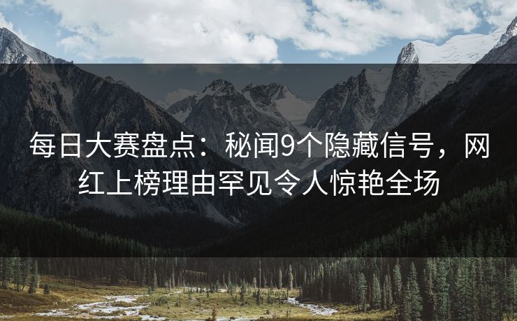每日大赛盘点：秘闻9个隐藏信号，网红上榜理由罕见令人惊艳全场
