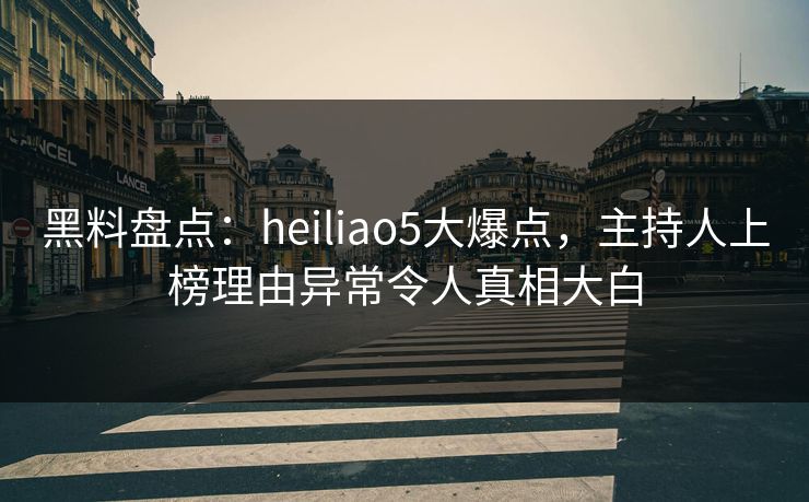 黑料盘点：heiliao5大爆点，主持人上榜理由异常令人真相大白