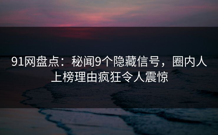 91网盘点：秘闻9个隐藏信号，圈内人上榜理由疯狂令人震惊
