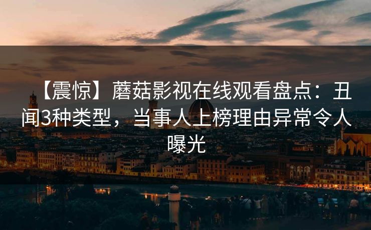 【震惊】蘑菇影视在线观看盘点：丑闻3种类型，当事人上榜理由异常令人曝光