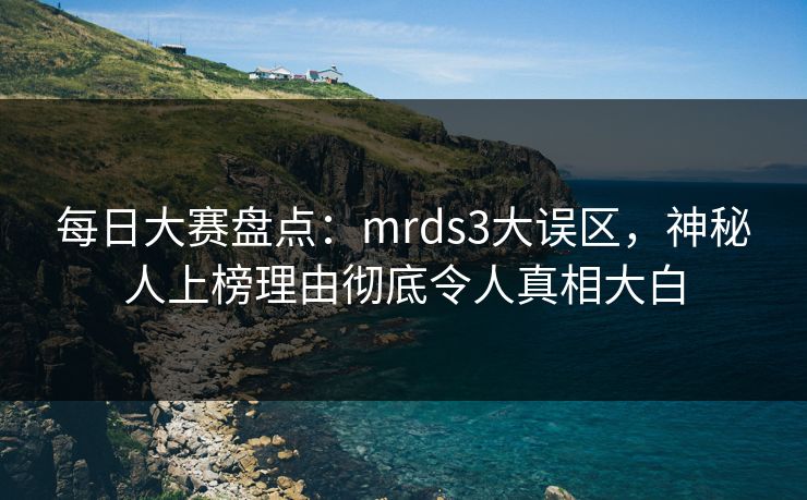 每日大赛盘点：mrds3大误区，神秘人上榜理由彻底令人真相大白
