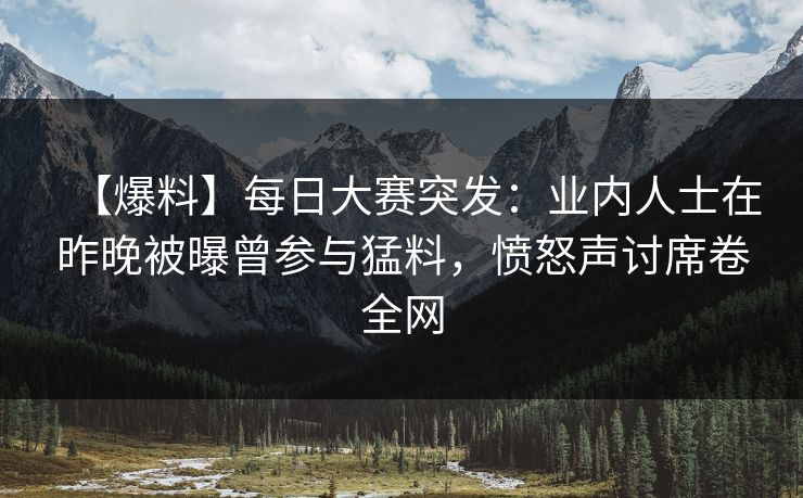 【爆料】每日大赛突发：业内人士在昨晚被曝曾参与猛料，愤怒声讨席卷全网
