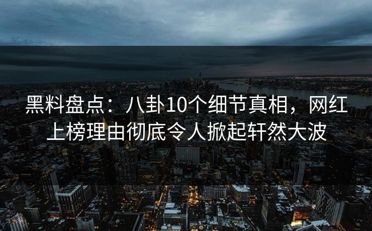 黑料盘点:八卦10个细节真相,网红上榜理由彻底令人掀起轩然大波 黑料盘点:八卦10个细节真相,网红上榜理由彻底令人掀起轩然大波