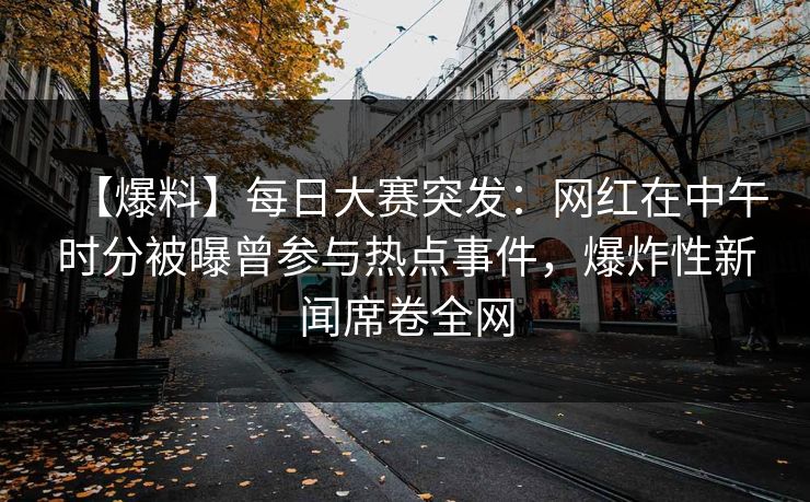 【爆料】每日大赛突发：网红在中午时分被曝曾参与热点事件，爆炸性新闻席卷全网
